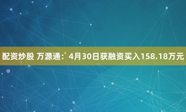 配资炒股 万源通：4月30日获融资买入158.18万元