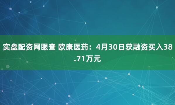 实盘配资网眼查 欧康医药：4月30日获融资买入38.71万元