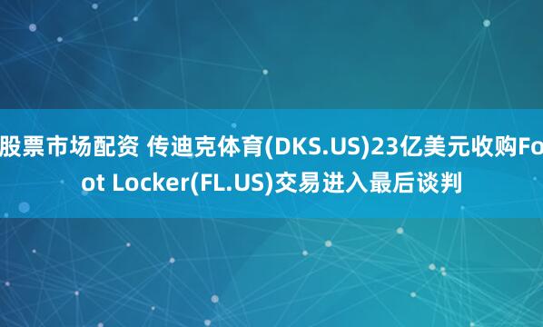 股票市场配资 传迪克体育(DKS.US)23亿美元收购Foot Locker(FL.US)交易进入最后谈判