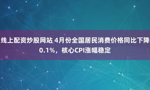 线上配资炒股网站 4月份全国居民消费价格同比下降0.1%，核心CPI涨幅稳定
