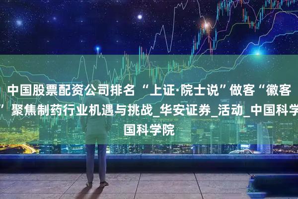中国股票配资公司排名 “上证·院士说”做客“徽客厅” 聚焦制药行业机遇与挑战_华安证券_活动_中国科学院