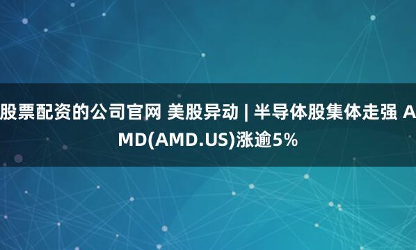 股票配资的公司官网 美股异动 | 半导体股集体走强 AMD(AMD.US)涨逾5%