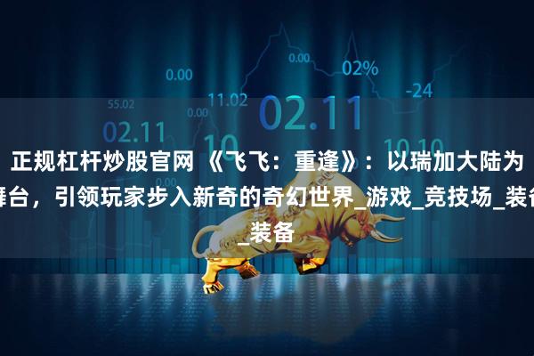 正规杠杆炒股官网 《飞飞：重逢》：以瑞加大陆为舞台，引领玩家步入新奇的奇幻世界_游戏_竞技场_装备