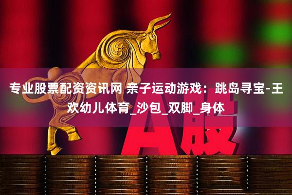 专业股票配资资讯网 亲子运动游戏：跳岛寻宝-王欢幼儿体育_沙包_双脚_身体