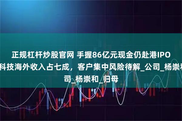 正规杠杆炒股官网 手握86亿元现金仍赴港IPO！澜起科技海外收入占七成，客户集中风险待解_公司_杨崇和_归母