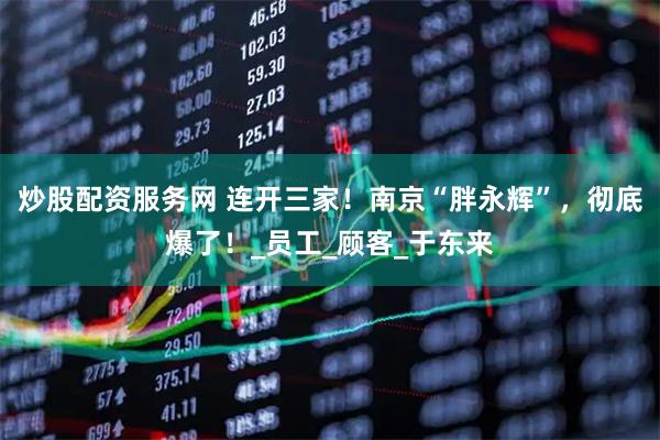 炒股配资服务网 连开三家！南京“胖永辉”，彻底爆了！_员工_顾客_于东来