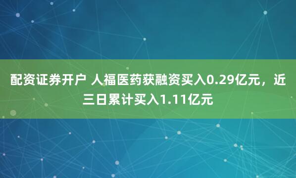 配资证券开户 人福医药获融资买入0.29亿元，近三日累计买入1.11亿元