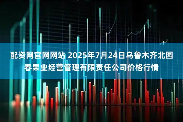 配资网官网网站 2025年7月24日乌鲁木齐北园春果业经营管理有限责任公司价格行情