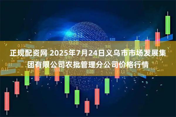 正规配资网 2025年7月24日义乌市市场发展集团有限公司农批管理分公司价格行情