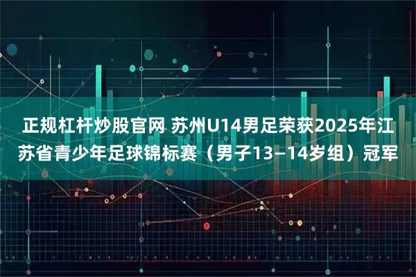 正规杠杆炒股官网 苏州U14男足荣获2025年江苏省青少年足球锦标赛（男子13—14岁组）冠军