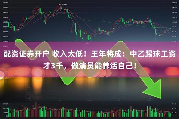 配资证券开户 收入太低！王年将成：中乙踢球工资才3千，做演员能养活自己！