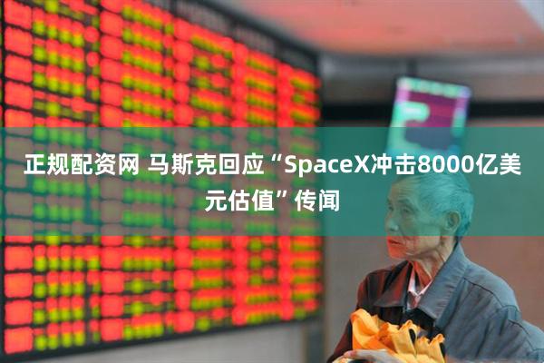 正规配资网 马斯克回应“SpaceX冲击8000亿美元估值”传闻